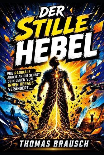 Der stille Hebel: Selbstfindung, Eigenverantwortung und innere Stärke für ein Leben, das nicht länger von außen bestimmt wird