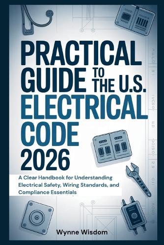 Practical Guide to the U.S. Electrical Code 2026: A Clear Handbook for Understanding Electrical Safety, Wiring Standards, and Compliance Essentials
