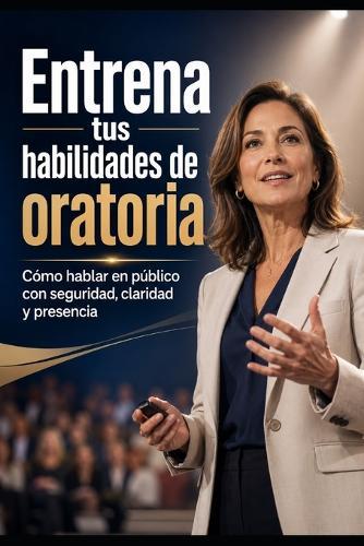Entrena tus habilidades de oratoria: Cómo hablar en público con seguridad, claridad y presencia