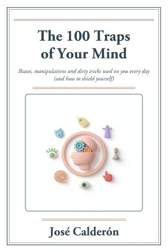 The 100 Traps of Your Mind: Biases, Manipulations and Dirty Tricks Used on You Every Day (and How to Shield Yourself)