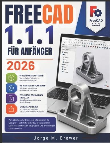 FreeCAD 1.1.1 FÜR ANFÄNGER 2026: Vom absoluten Anfänger zum erfolgreichen 3D-Designer - Schritt für Schritt zu professionellen Modellen, funktionalen Baugruppen und druckfertigen Konstruktionen