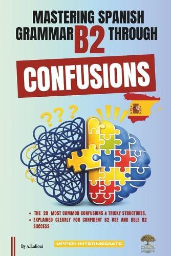 Mastering Spanish Grammar B2 Through Confusions: The 20 Most Common Confusions & Tricky Structures Explained Clearly For Confident B2 Use and DELE B2 Success