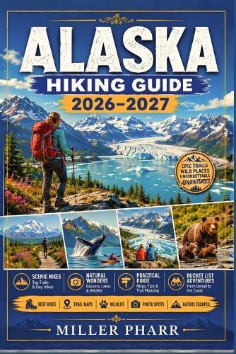 ALASKA Hiking Guide 2026 - 2027: Top Routes, Trail Advice, Seasonal Planning, Beginners Gear Tips, Wildlife Viewing, Regional guide.
