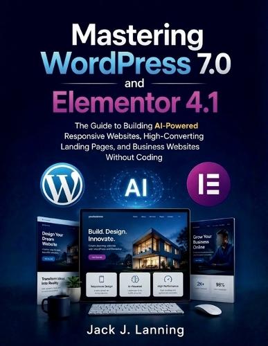 Mastering WordPress 7.0 and Elementor 4.1: The Guide to Building AI-Powered Responsive Websites, High-Converting Landing Pages, and Business Websites Without Coding