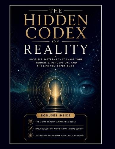 The Hidden Codex of Reality: Invisible Patterns That Shape Your Thoughts, Perception, and the Life You Experience