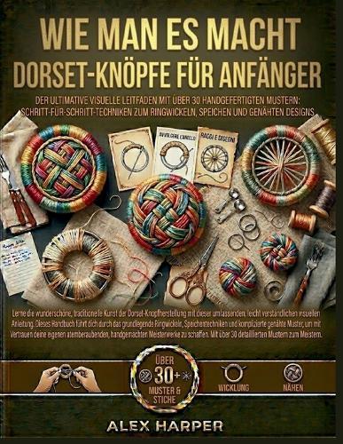 Wie man es macht Dorset-Knöpfe für Anfänger: Der ultimative visuelle Leitfaden mit über 30 handgefertigten Mustern: Schritt-für-Schritt-Techniken zum Ringwickeln, Speichen und genähten Designs