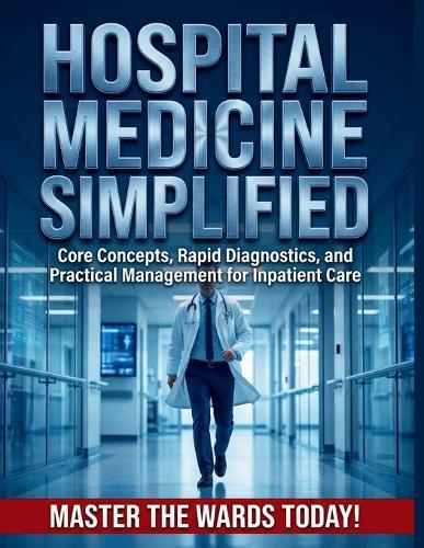 Hospital Medicine Simplified: Core Concepts, Rapid Diagnostics, and Practical Management for Inpatient Care