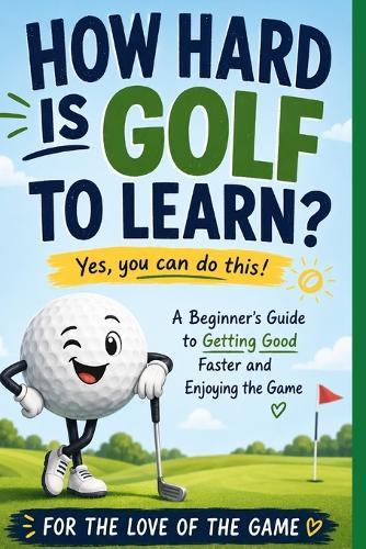 How Hard Is Golf to Learn?: A Beginner's Guide to Getting Good Faster, Building Confidence, and Enjoying the Game