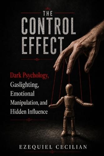 The Control Effect: Dark Psychology, Gaslighting, Emotional Manipulation, and Hidden Influence