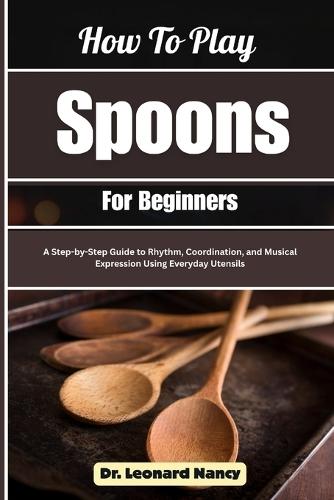How To Play Spoons For Beginners: A Step-by-Step Guide to Rhythm, Coordination, and Musical Expression Using Everyday Utensils