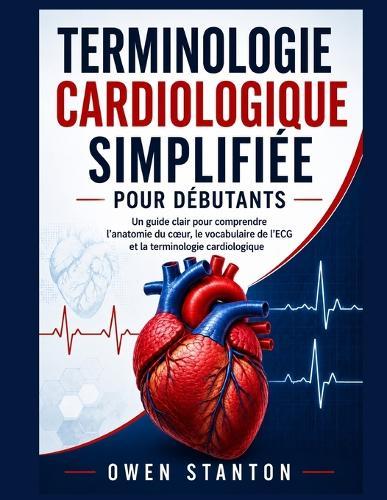 Terminologie Cardiologique Simplifiée Pour Débutants: Un guide clair pour comprendre l'anatomie du coeur, le vocabulaire de l'ECG et la terminologie cardiologique
