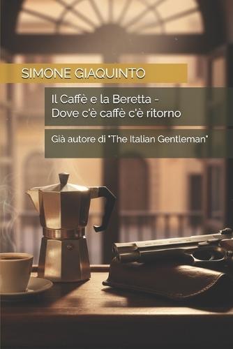 Il Caffè e la Beretta - Dove c'è caffè c'è ritorno: Già autore di ""The Italian Gentleman""