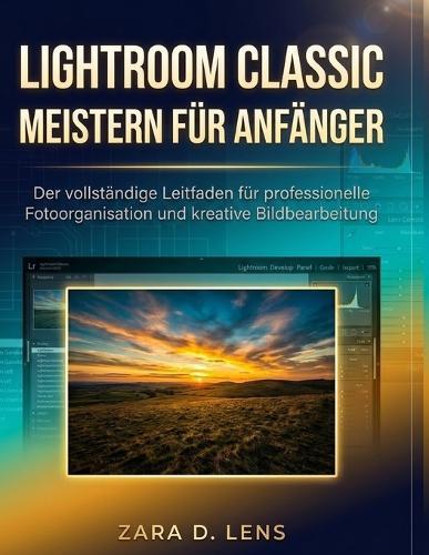 Lightroom Classic Meistern Für Anfänger: Der vollständige Leitfaden für professionelle Fotoorganisation und kreative Bildbearbeitung