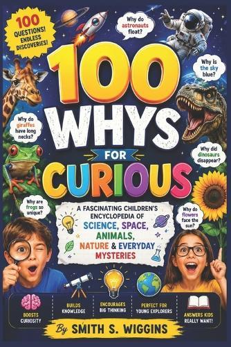100 Whys For Curious Kids: A Fascinating Children's Encyclopedia of Science, Space, Animals, Nature & Everyday Mysteries