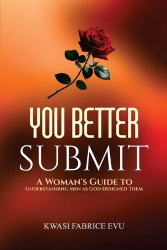 You Better Submit: A Woman's Guide To Understanding Men As God Designed Them