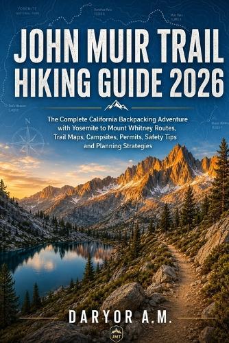 John Muir Trail Hiking Guide 2026: The Complete California Backpacking Adventure with Yosemite to Mount Whitney Routes, Trail Maps, Campsites, Permits, Safety Tips and Planning Strategies