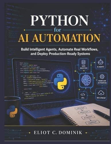 Python for AI Automation: Build Intelligent Agents, Automate Real Workflows, and Deploy Production-Ready Systems