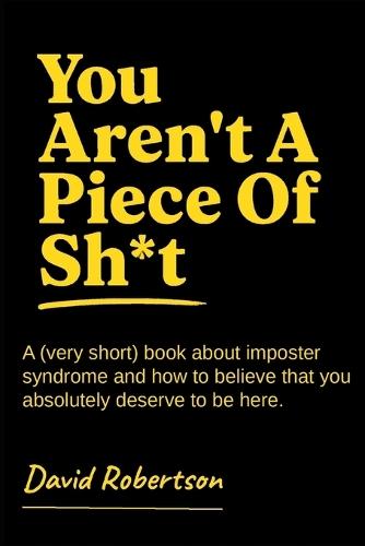You Aren't A Piece of Sh*t: A (very short) book about imposter syndrome and how to believe that you absolutely deserve to be here.