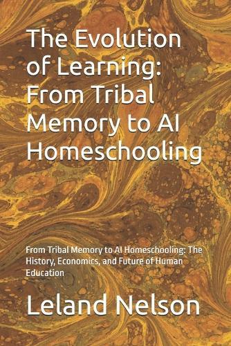 The Evolution of Learning: From Tribal Memory to AI Homeschooling: From Tribal Memory to AI Homeschooling: The History, Economics, and Future of Human Education