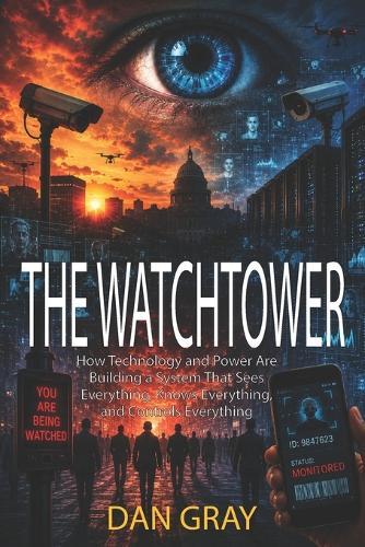 The Watchtower: How Technology and Power Are Building a System That Sees Everything, Knows Everything, and Controls Everything