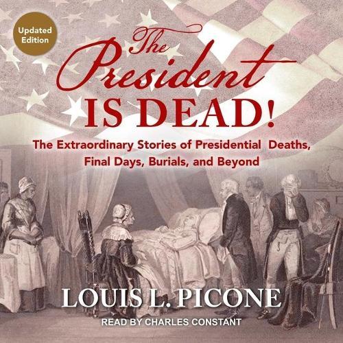 The President Is Dead! Lib/E: The Extraordinary Stories of Presidential Deaths, Final Days, Burials, and Beyond (Updated Edition)