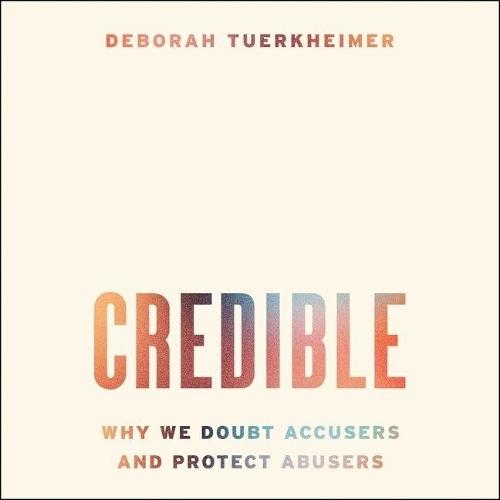 Credible: Why We Doubt Accusers and Protect Abusers