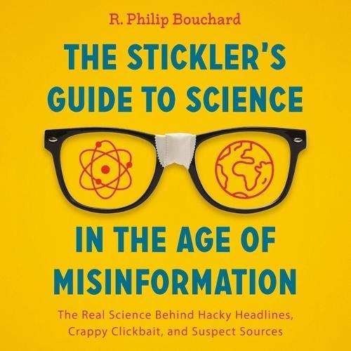 The Stickler's Guide to Science in the Age of Misinformation: The Real Science Behind Hacky Headlines, Crappy Clickbait, and Suspect Sources