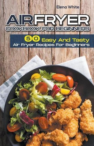 Air Fryer Cookbook for Beginners: 50 Easy and Tasty Air Fryer Recipes for Beginners