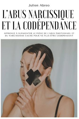 L'abus narcissique et la codépendance: Apprenez à surmonter le piège de l'abus émotionnel et du narcissisme caché pour ne plus être codépendant