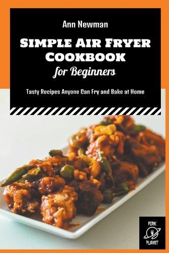 Simple Air Fryer Cookbook for Beginners: Tasty Recipes Anyone Can Fry and Bake at Home
