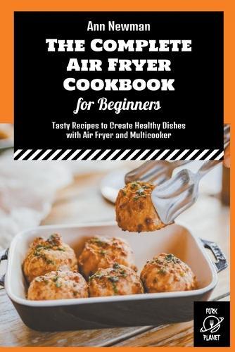 The Complete Air Fryer Cookbook for Beginners: Tasty Recipes to Create Healthy Dishes with Air Fryer and Multicooker
