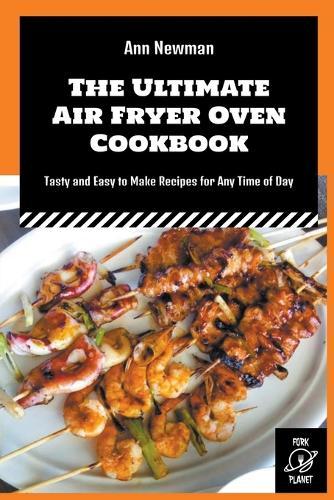 The Ultimate Air Fryer Oven Cookbook: Tasty and Easy to Make Recipes for Any Time of Day