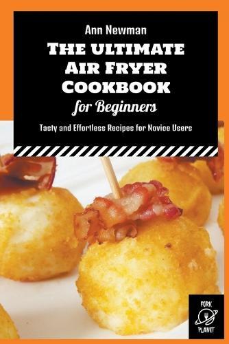 The Ultimate Air Fryer Cookbook for Beginners: Tasty and Effortless Recipes for Novice Users