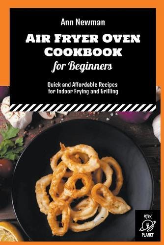 Air Fryer Oven Cookbook for Beginners: Quick and Affordable Recipes for Indoor Frying and Grilling