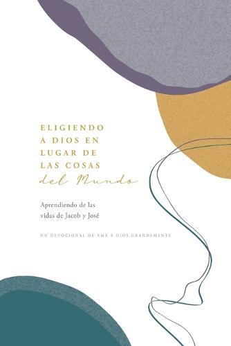 Eligiendo a Dios en Lugar de las Cosas del Mundo: Aprendiendo de las vidas de Jacob y José A Love God Greatly Spanish Bible Study Journal