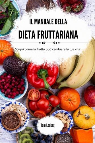 Il manuale della dieta fruttariana: Scopri come la frutta può cambiare la tua vita