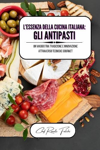 L'essenza della cucina italiana: gli antipasti: un viaggio tra tradizione e innovazione attraverso tecniche gourmet