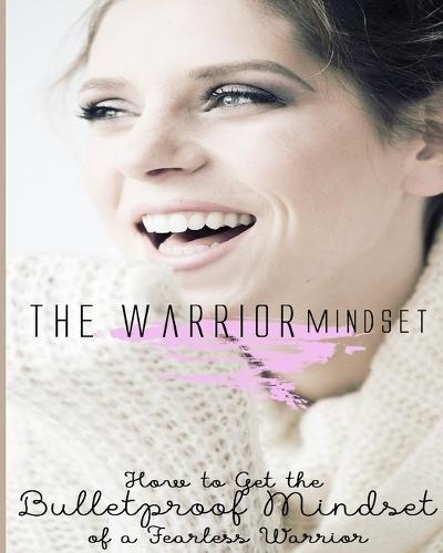 The Warrior Mindset: How To Get The Bulletproof Mindset Of A Fearless Warrior