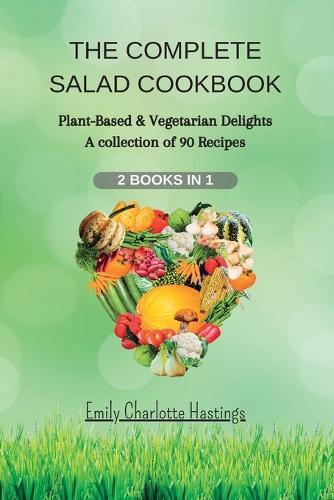 THE COMPLETE SALAD COOKBOOK - 2 Books in 1: Plant-Based & Vegetarian Delights - A collection of 90 Recipes