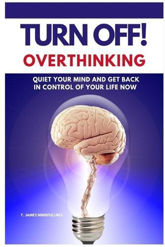 Turn Off! Overthinking: Calm your Mind and Get Back in Control of Your Life Now
