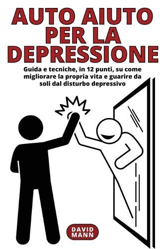 Auto Aiuto per la Depressione: Guida in 12 punti, su come migliorare la propria vita e guarire da soli