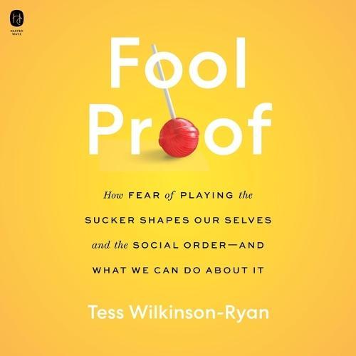 Fool Proof: How Fear of Playing the Sucker Shapes Our Selves and the Social Order--And What We Can Do about It