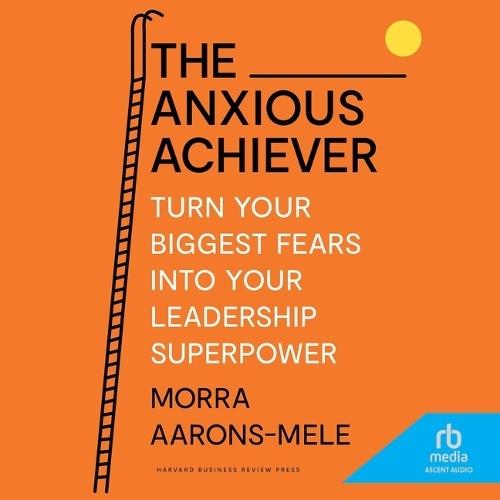 The Anxious Achiever: Turn Your Biggest Fears Into Your Leadership Superpower