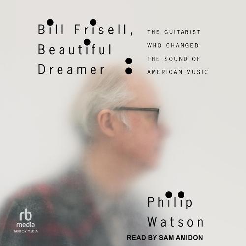 Bill Frisell, Beautiful Dreamer: The Guitarist Who Changed the Sound of American Music