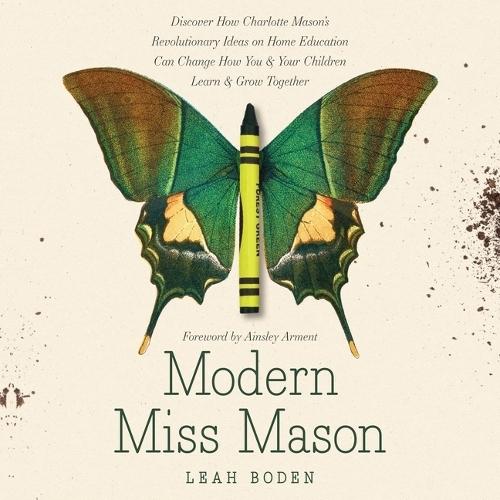 Modern Miss Mason: Discover How Charlotte Mason's Revolutionary Ideas on Home Education Can Change How You and Your Children Learn and Grow Together