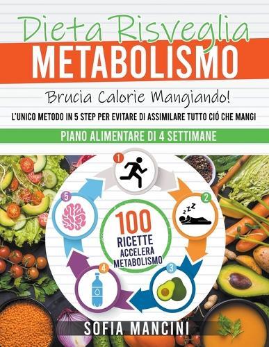 Dieta Risveglia Metabolismo: Brucia Calorie Mangiando! L'Unico Metodo in 5 Step per Evitare di Assimilare Tutto Ciò che Mangi. 100 Ricette Accelera Metabolismo + Piano Alimentare di 4 Settimane