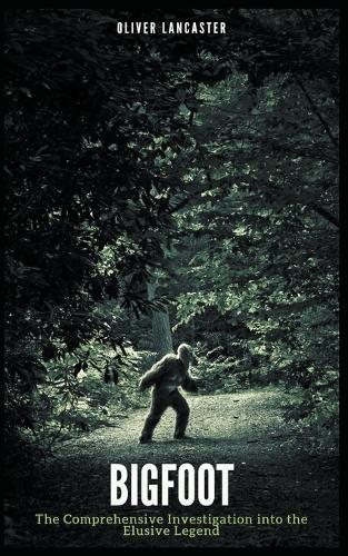Bigfoot: The Comprehensive Investigation into the Elusive Legend
