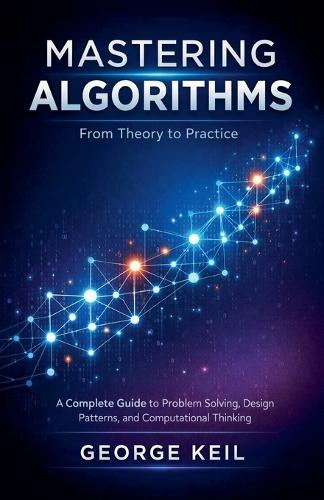 Mastering Algorithms: From Theory to Practice: A Complete Guide to Problem Solving, Design Patterns, and Computational Thinking
