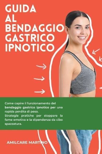 Guida al Bendaggio Gastrico Ipnotico: Come capire il funzionamento del bendaggio gastrico ipnotico per una rapida perdita di peso. Come stoppare la fame emotiva e la dipendenza da cibo spazzatura.