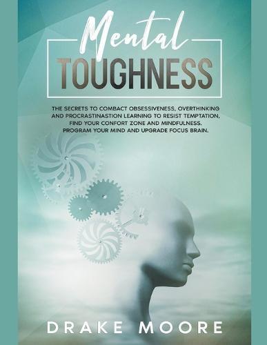 Mental Toughness: The Secrets to Combat Obsessiveness, Overthinking and Procrastination Learning To Resist Temptation, Find Your Comfort Zone And Mindfulness. Program Your Mind and Upgrade Focus Brain